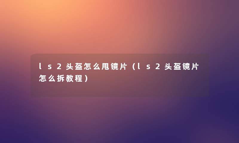 ls2头盔怎么甩镜片（ls2头盔镜片怎么拆教程）