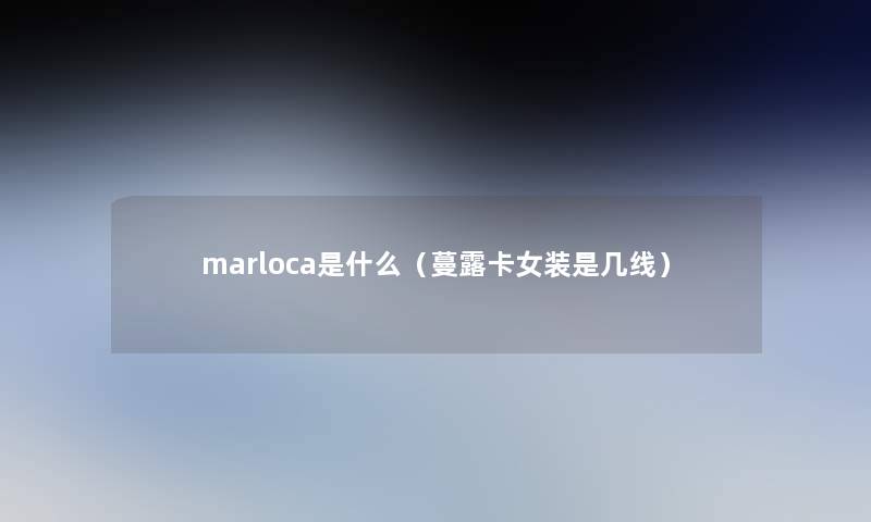 marloca是什么（蔓露卡女装是几线）