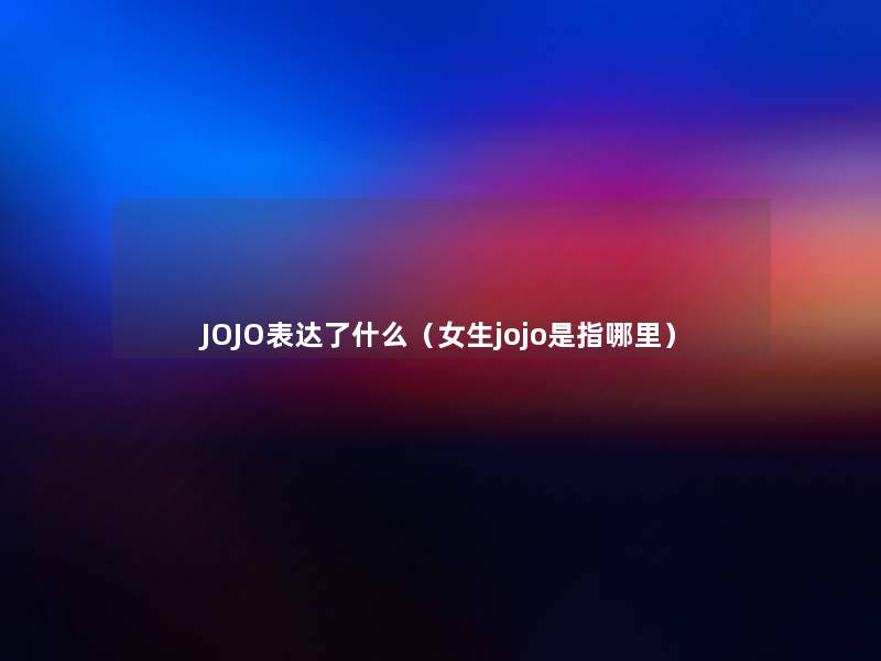 JOJO表达了什么（女生jojo是指哪里）