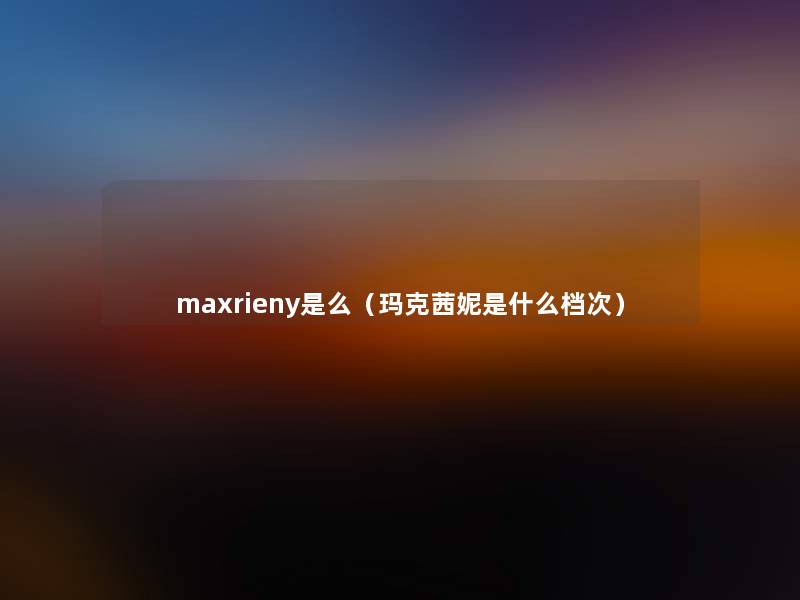 maxrieny是么（玛克茜妮是什么档次）