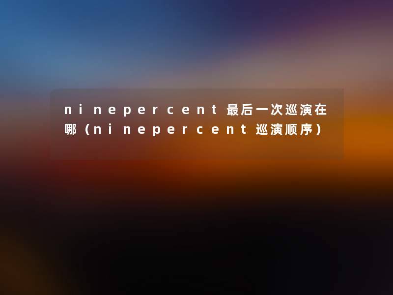 ninepercent这里要说一次巡演在哪（ninepercent巡演顺序）