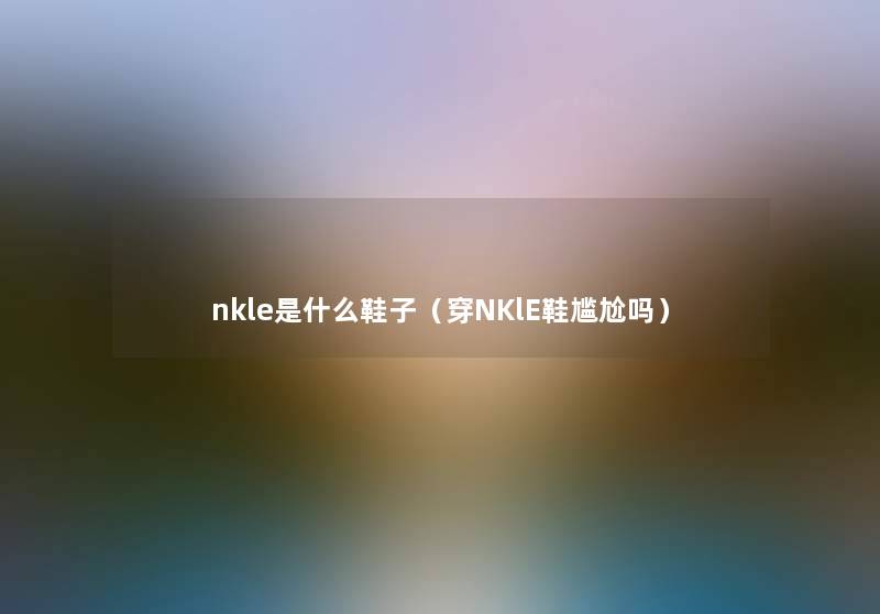 nkle是什么鞋子（穿NKlE鞋尴尬吗）