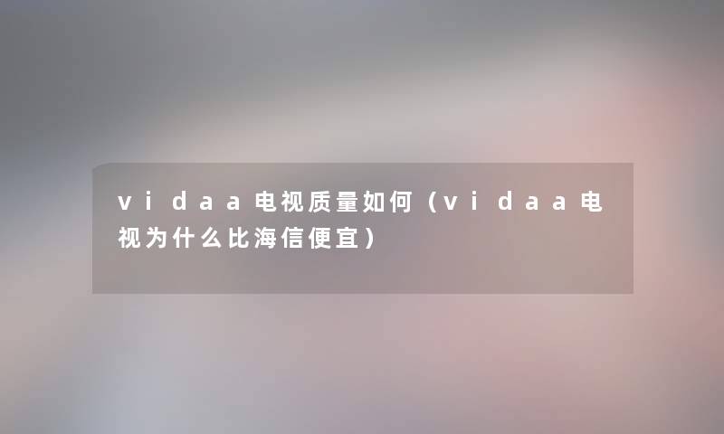 vidaa电视质量如何（vidaa电视为什么比海信便宜）