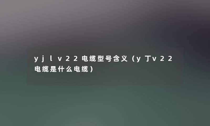 yjlv22电缆型号含义（y丁v22电缆是什么电缆）