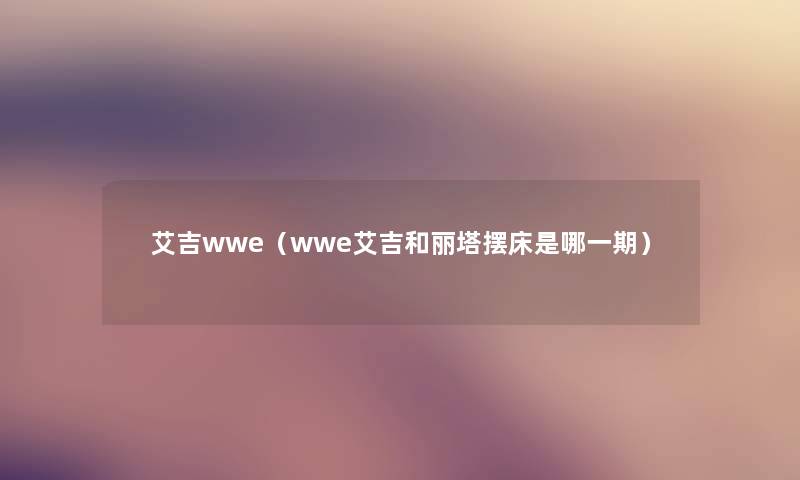 艾吉wwe（wwe艾吉和丽塔摆床是哪一期）