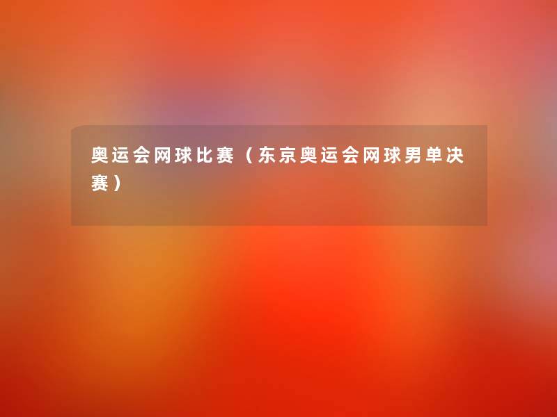 奥运会网球比赛（东京奥运会网球男单决赛）