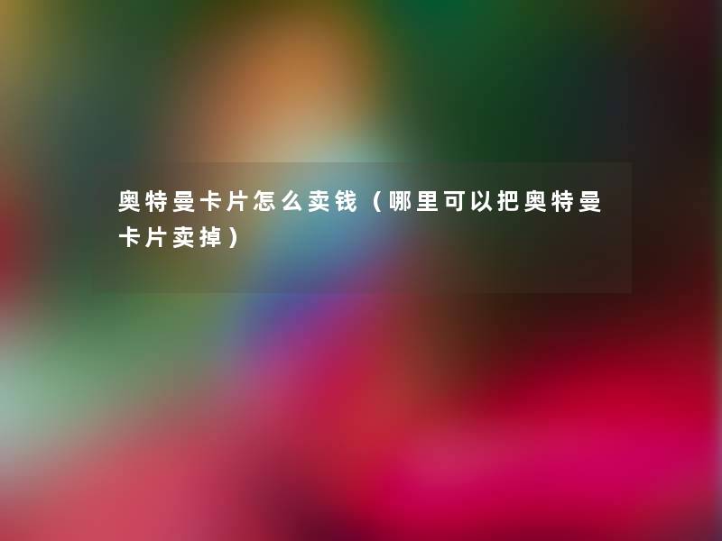 奥特曼卡片怎么卖钱（哪里可以把奥特曼卡片卖掉）