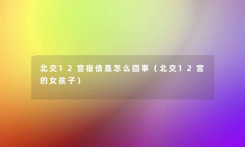 北交12宫宿债是怎么回事（北交12宫的女孩子）