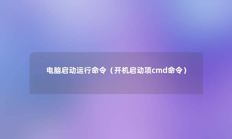 电脑启动运行命令（开机启动项cmd命令）