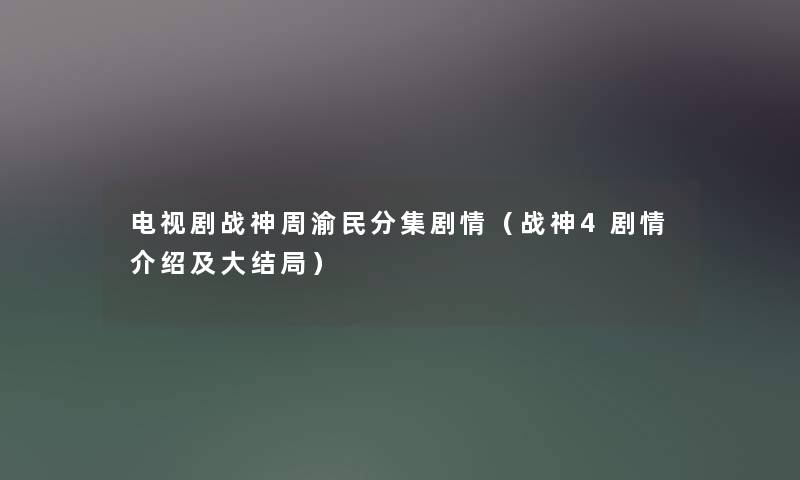 电视剧战神周渝民分集剧情（战神4剧情介绍及大结局）