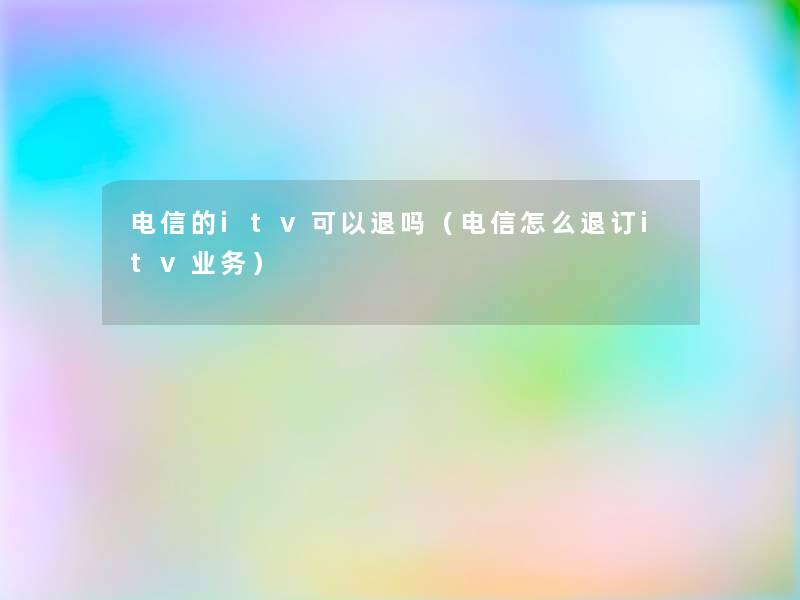 电信的itv可以退吗（电信怎么退订itv业务）