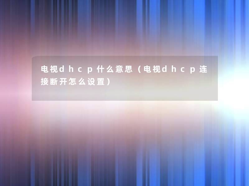 电视dhcp什么意思（电视dhcp连接断开怎么设置）