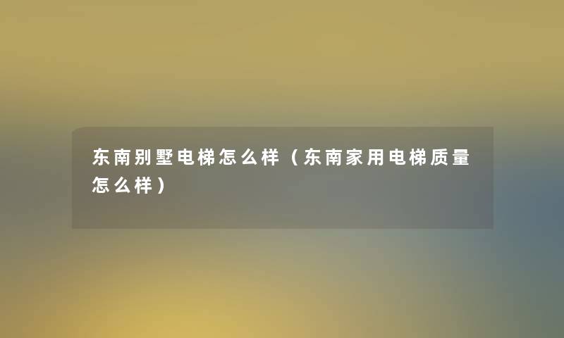 东南别墅电梯怎么样（东南家用电梯质量怎么样）