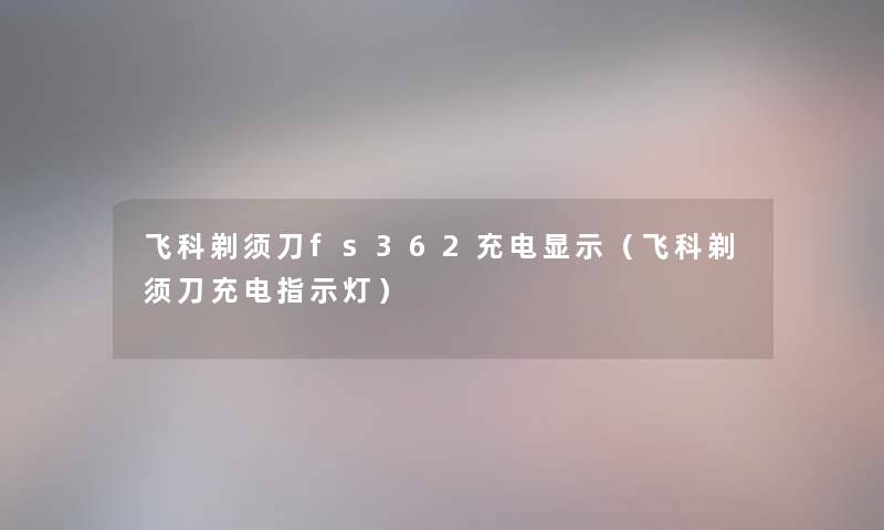 飞科剃须刀fs362充电显示（飞科剃须刀充电指示灯）