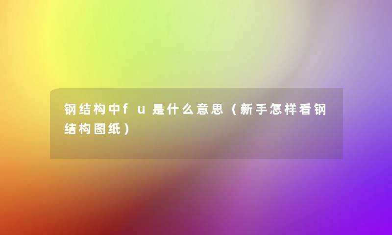 钢结构中fu是什么意思（新手怎样看钢结构图纸）