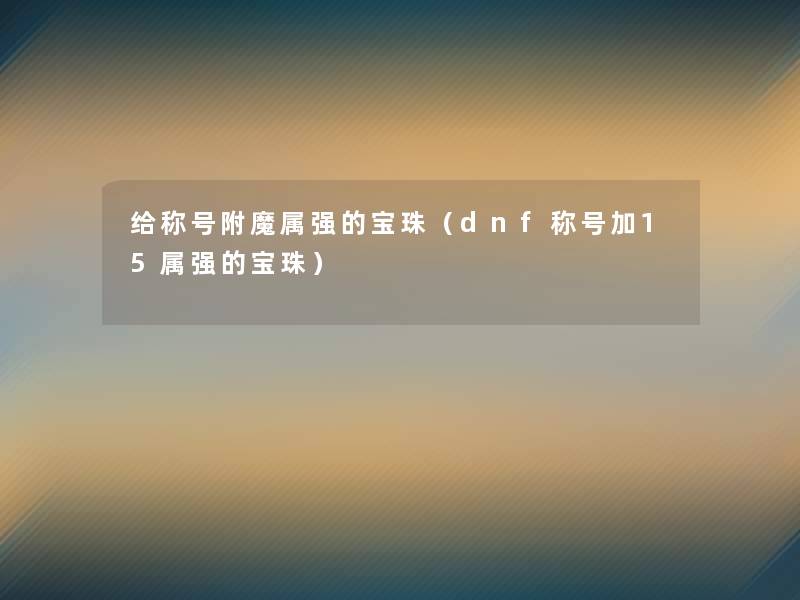 给称号附魔属强的宝珠（dnf称号加15属强的宝珠）