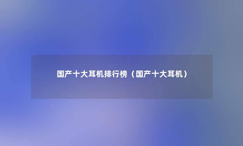 国产一些耳机整理榜（国产一些耳机）