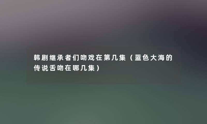 韩剧继承者们吻戏在第几集（蓝色大海的传说舌吻在哪几集）