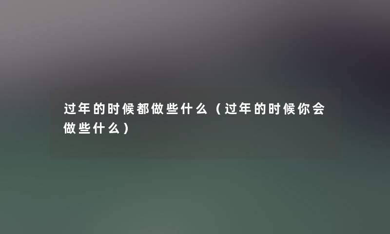 过年的时候都做些什么（过年的时候你会做些什么）