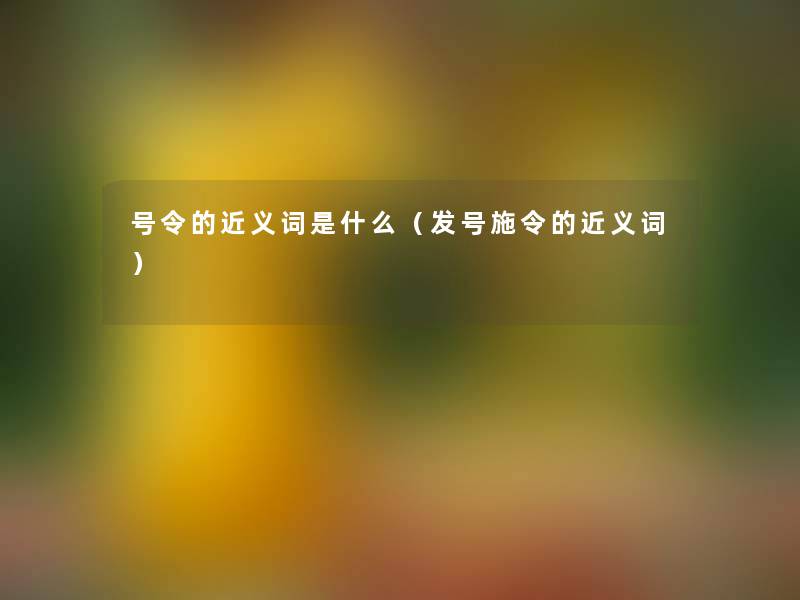 号令的近义词是什么（发号施令的近义词）