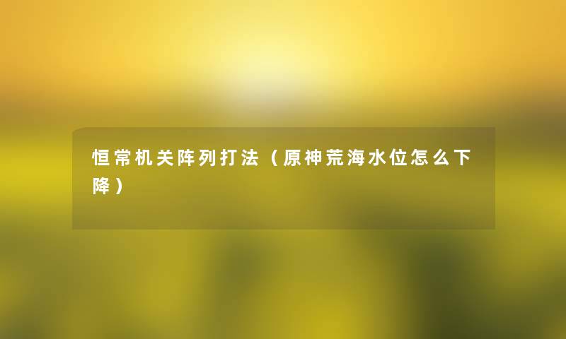 恒常机关阵列打法（原神荒海水位怎么下降）