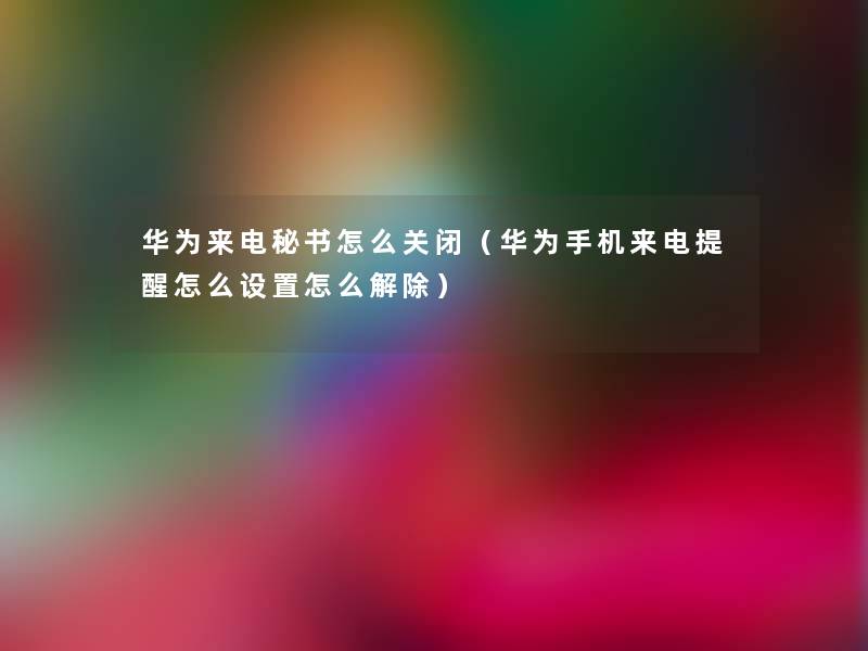 华为来电秘书怎么关闭（华为手机来电提醒怎么设置怎么解除）