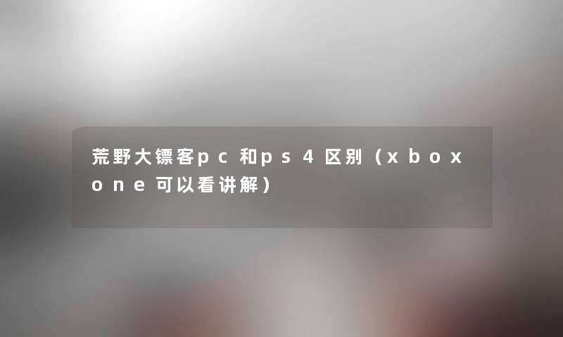 荒野大镖客pc和ps4区别（xboxone可以看讲解）