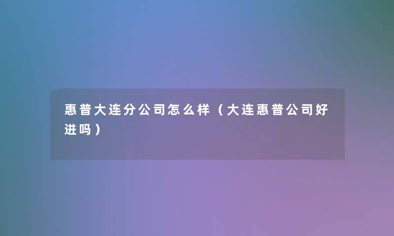 惠普大连分公司怎么样（大连惠普公司好进吗）