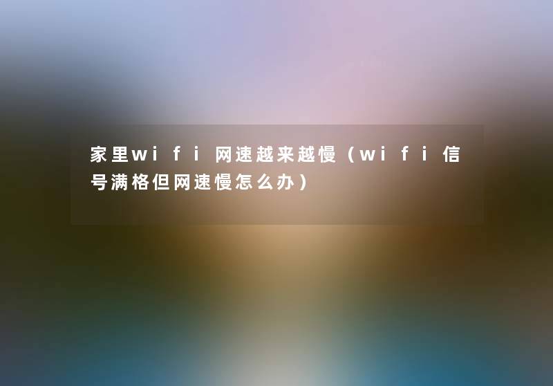 家里wifi网速越来越慢（wifi信号满格但网速慢怎么办）