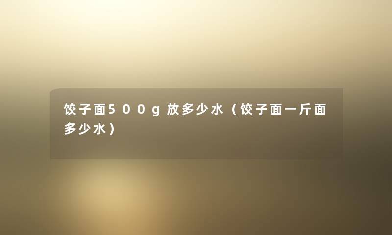 饺子面500g放多少水（饺子面一斤面多少水）