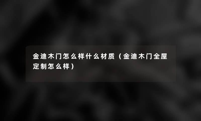 金迪木门怎么样什么材质（金迪木门全屋定制怎么样）