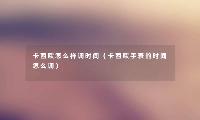 卡西欧怎么样调时间（卡西欧手表的时间怎么调）