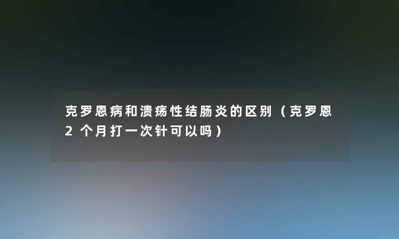 克罗恩病和溃疡性结肠炎的区别（克罗恩2个月打一次针可以吗）