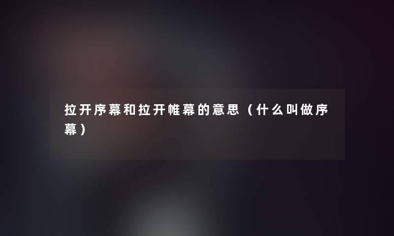 拉开序幕和拉开帷幕的意思（什么叫做序幕）