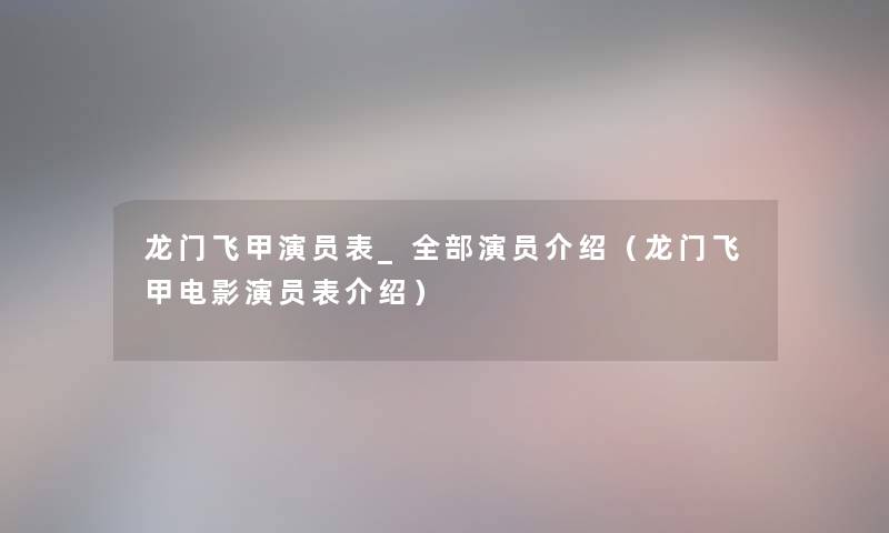 龙门飞甲演员表_整理的演员介绍（龙门飞甲电影演员表介绍）