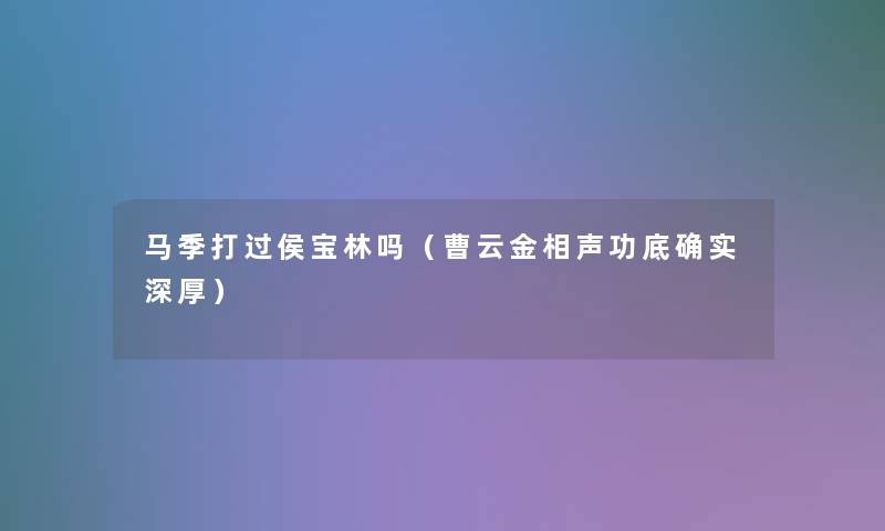 马季打过侯宝林吗（曹云金相声功底确实深厚）