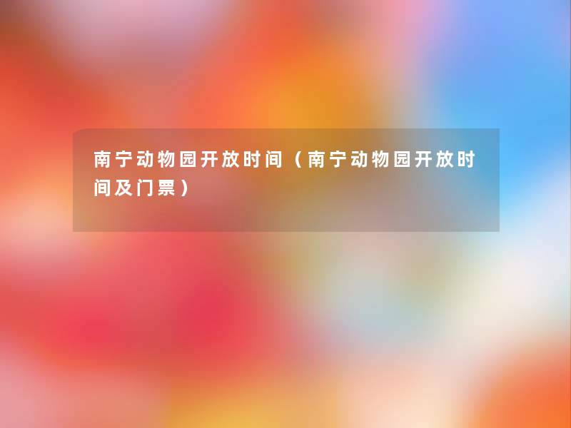 南宁动物园开放时间（南宁动物园开放时间及门票）