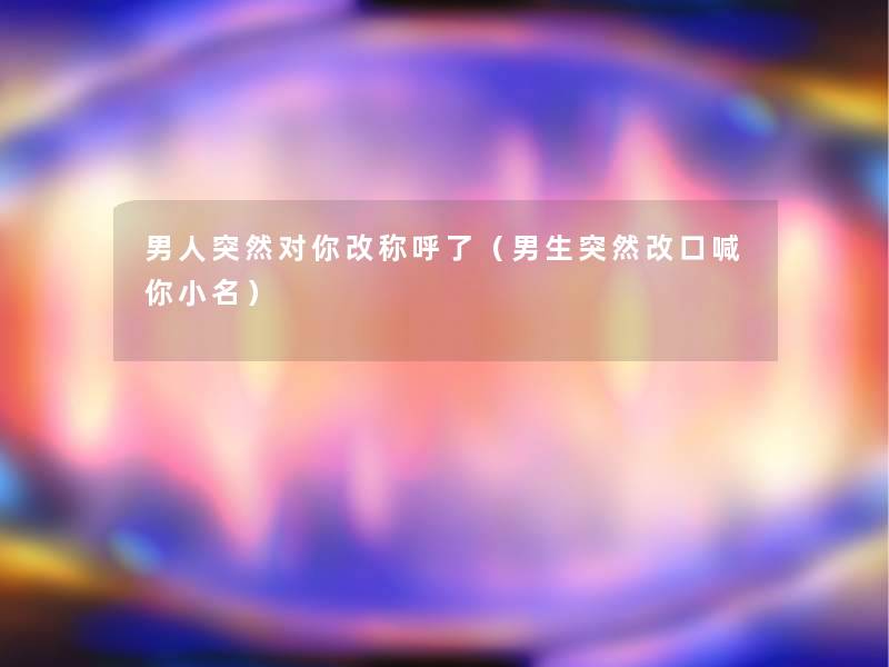 男人突然对你改称呼了（男生突然改口喊你小名）