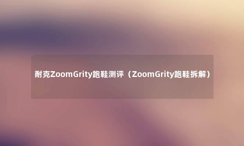 耐克ZoomGrity跑鞋测评（ZoomGrity跑鞋拆解）