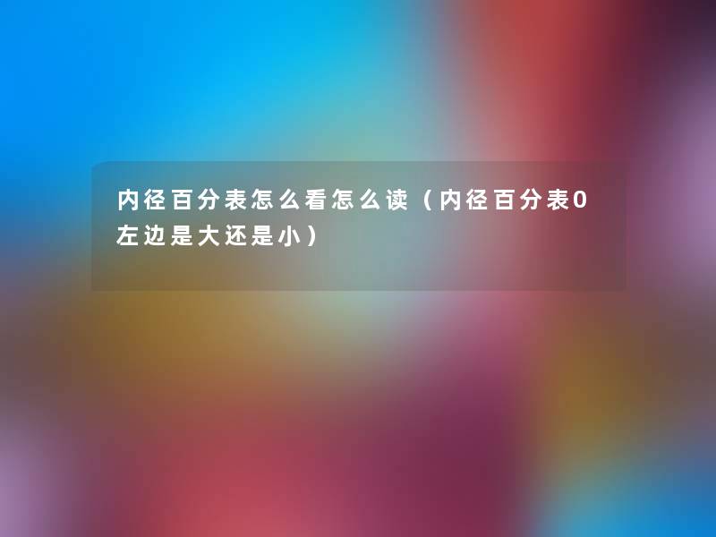 内径百分表怎么看怎么读（内径百分表0左边是大还是小）