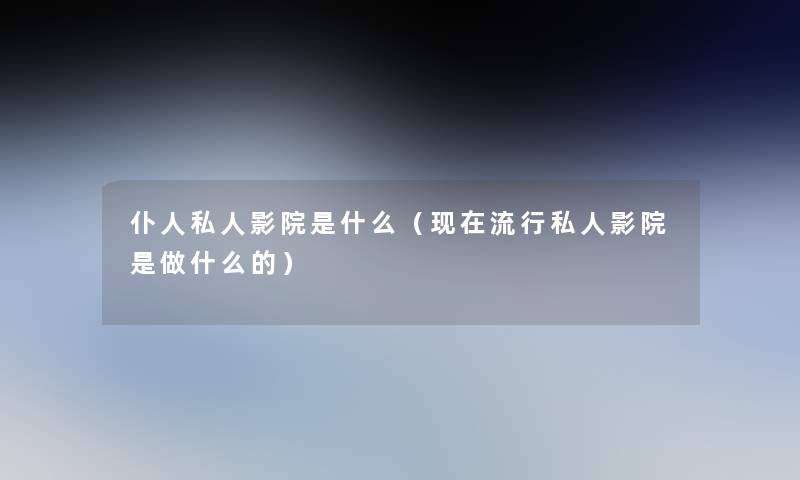 仆人私人影院是什么（流行私人影院是做什么的）