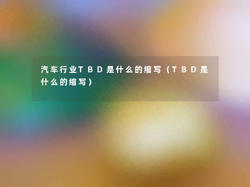 汽车行业TBD是什么的缩写（TBD是什么的缩写）