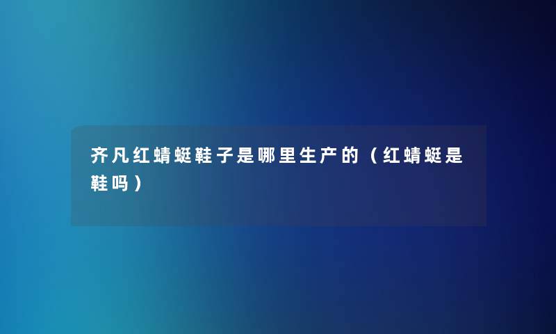 齐凡红蜻蜓鞋子是哪里生产的（红蜻蜓是鞋吗）