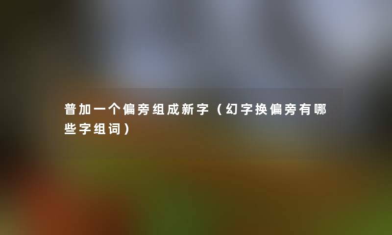 普加一个偏旁组成新字（幻字换偏旁有哪些字组词）