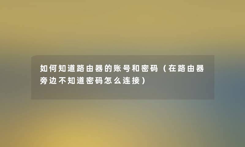 如何知道路由器的账号和密码（在路由器旁边不知道密码怎么连接）