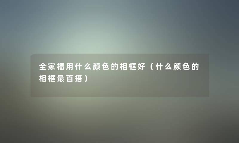 全家福用什么颜色的相框好（什么颜色的相框百搭）