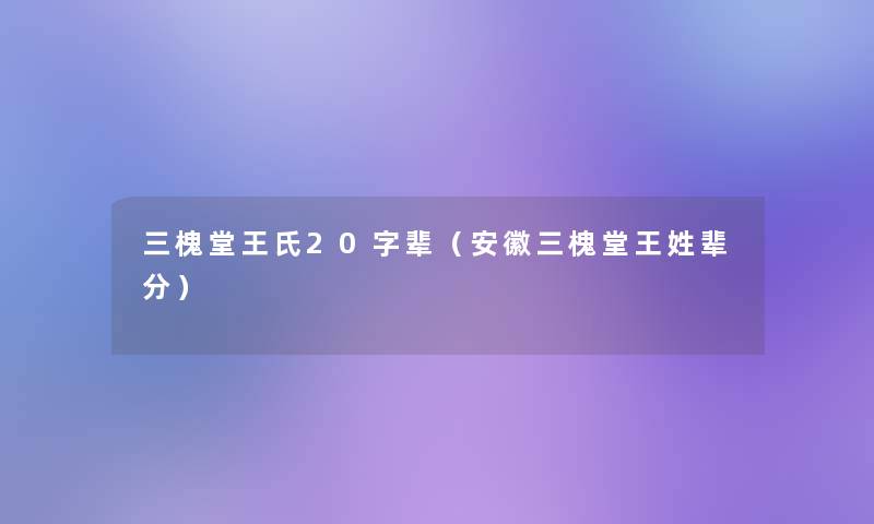 三槐堂王氏20字辈（安徽三槐堂王姓辈分）