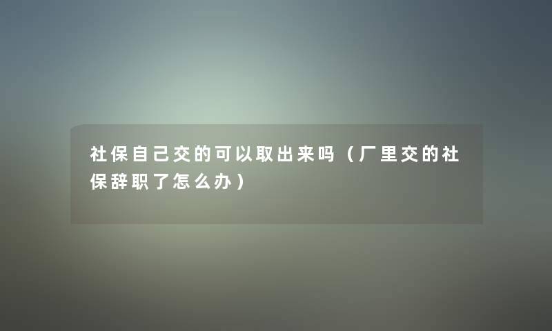 社保自己交的可以取出来吗（厂里交的社保辞职了怎么办）