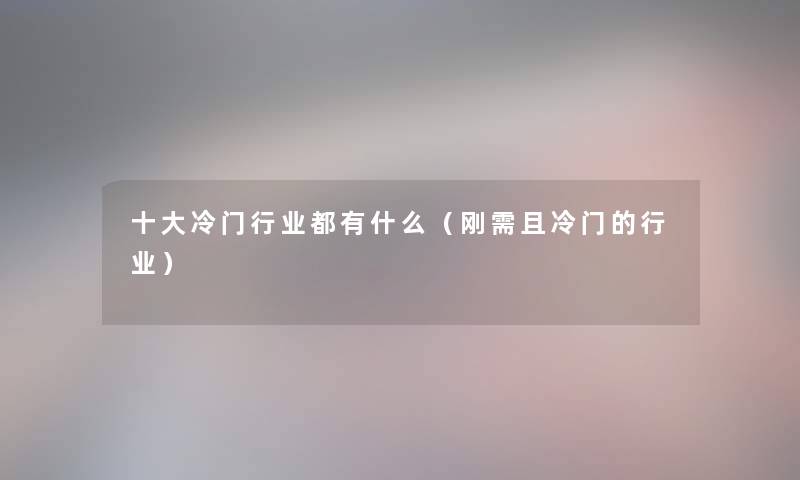 一些冷门行业都有什么（刚需且冷门的行业）