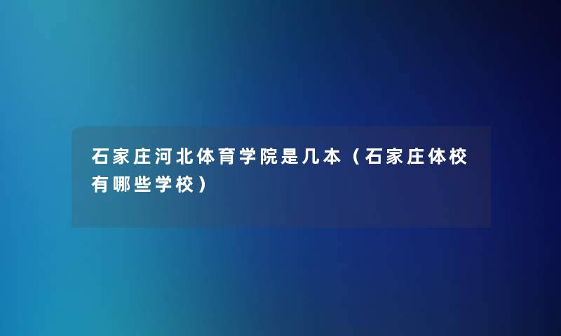 石家庄河北体育学院是几本（石家庄体校有哪些学校）